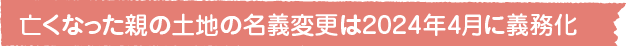 亡くなった親の土地の名義変更は2024年4月に義務化