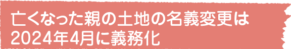 亡くなった親の土地の名義変更は2024年4月に義務化