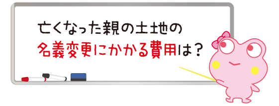 亡くなった親の土地の名義変更にかかる費用は？